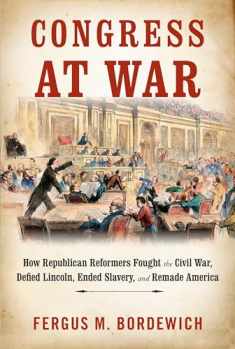 Congress at War: How Republican Reformers Fought the Civil War, Defied Lincoln, Ended Slavery, and Remade America