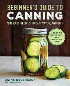 Beginner's Guide to Canning: 90 Easy Recipes to Can, Savor, and Gift