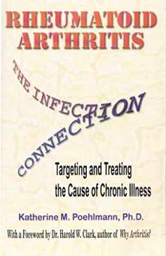 Rheumatoid Arthritis the Infection Connection: Targeting and Treating the Cause of Chronic Ilness