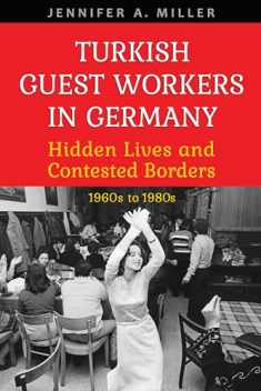 Turkish Guest Workers in Germany: Hidden Lives and Contested Borders, 1960s to 1980s (German and European Studies)