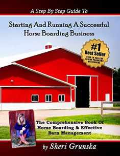 A Step By Step Guide To Starting And Running A Successful Horse Boarding Business: The Comprehensive Book Of Horse Boarding & Effective Barn Management
