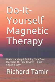 Do-It-Yourself Magnetic Therapy: Understanding & Building Your Own Magnetic Therapy Devices – Fast, Cheap & Easy