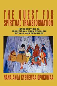 The Quest For Spiritual Transformation: Introduction to Traditional Akan Religion, Rituals and Practices