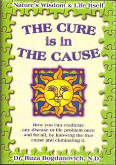 The Cure is in the Cause: Nature's Wisdom and Life Itself; How you can eradicate any disease or life problem once and for all, by knowing the true cause and eliminating it