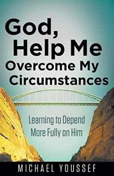 God, Help Me Overcome My Circumstances: Learning to Depend More Fully on Him
