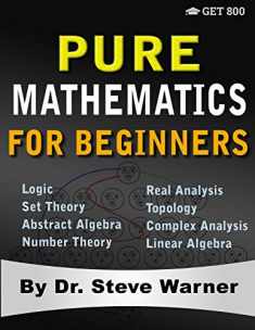 Pure Mathematics for Beginners: A Rigorous Introduction to Logic, Set Theory, Abstract Algebra, Number Theory, Real Analysis, Topology, Complex Analysis, and Linear Algebra