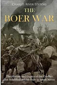 The Boer War: The History and Legacy of the Conflict that Solidified British Rule in South Africa