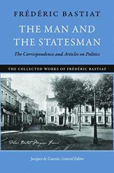 The Man and the Statesman: The Correspondence and Articles on Politics (The Collected Works of Frédéric Bastiat)