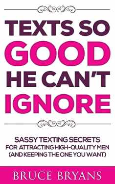 Texts So Good He Can't Ignore: Sassy Texting Secrets for Attracting High-Quality Men (and Keeping the One You Want) (Smart Dating Books for Women)