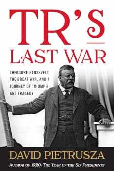TR's Last War: Theodore Roosevelt, the Great War, and a Journey of Triumph and Tragedy