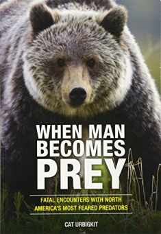 When Man Becomes Prey: Fatal Encounters with North America’s Most Feared Predators
