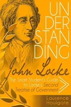 UNDERSTANDING JOHN LOCKE: The Smart Student's Guide to Locke's Second Treatise of Government (Philosophy Study Guides)