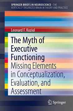 The Myth of Executive Functioning: Missing Elements in Conceptualization, Evaluation, and Assessment (The Vertically Organized Brain in Theory and Practice)