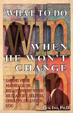 What to Do When He Won't Change: Saving Your Marriage When He is Angry, Selfish, Unhappy, or Avoids You