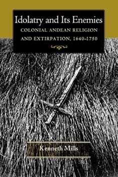 Idolatry and Its Enemies: Colonial Andean Religion and Extirpation, 1640-1750