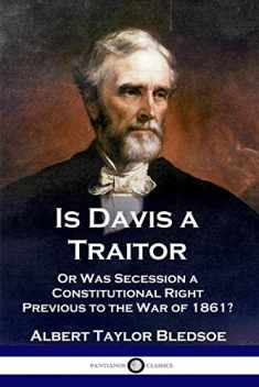 Is Davis a Traitor: ...Or Was the Secession of the Confederate States a Constitutional Right Previous to the Civil War of 1861?