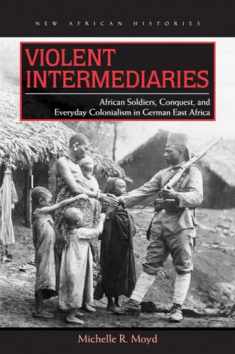 Violent Intermediaries: African Soldiers, Conquest, and Everyday Colonialism in German East Africa (New African Histories)