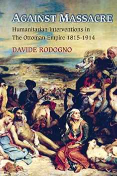 Against Massacre: Humanitarian Interventions in the Ottoman Empire, 1815-1914 (Human Rights and Crimes against Humanity, 10)