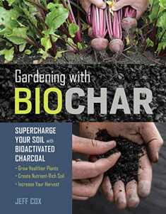Gardening with Biochar: Supercharge Your Soil with Bioactivated Charcoal: Grow Healthier Plants, Create Nutrient-Rich Soil, and Increase Your Harvest