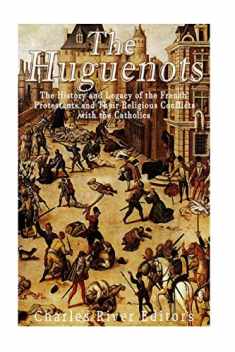 The Huguenots: The History and Legacy of the French Protestants and Their Religious Conflicts with the Catholics