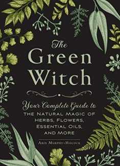 The Green Witch: Your Complete Guide to the Natural Magic of Herbs, Flowers, Essential Oils, and More (Green Witch Witchcraft Series)