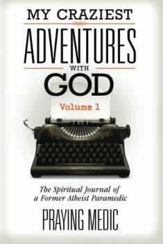 My Craziest Adventures With God - Volume 1: The Supernatural Journal of a Former Atheist Paramedic
