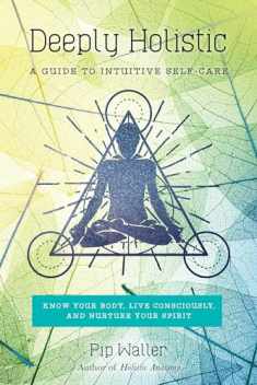 Deeply Holistic: A Guide to Intuitive Self-Care: Know Your Body, Live Consciously, and Nurture Yo ur Spirit