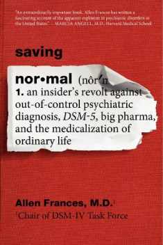Saving Normal: An Insider's Revolt against Out-of-Control Psychiatric Diagnosis, DSM-5, Big Pharma, and the Medicalization of Ordinary Life