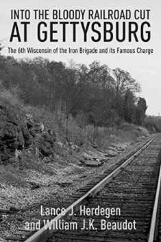 In the Bloody Railroad Cut at Gettysburg: The 6th Wisconsin of the Iron Brigade and its Famous Charge