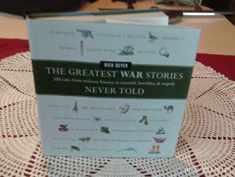 The Greatest War Stories Never Told: 100 Tales from Military History to Astonish, Bewilder, and Stupefy (The Greatest Stories Never Told)