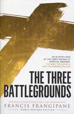 The Three Battlegrounds: An In-Depth View of the Three Arenas of Spiritual Warfare: The Mind, the Church and the Heavenly Places (Newly Revised)
