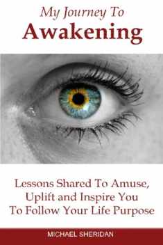 My Journey To Awakening: Lessons Shared to Amuse, Uplift and Inspire You To Follow Your Life Purpose