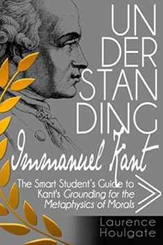 UNDERSTANDING IMMANUEL KANT: The Smart Student's Guide to Grounding for the Metaphysics of Morals (Philosophy Study Guides)