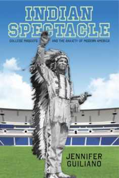Indian Spectacle: College Mascots and the Anxiety of Modern America (Critical Issues in Sport and Society)