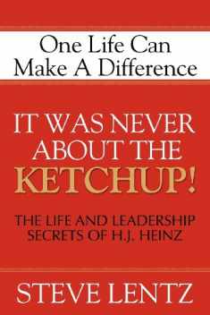 It Was Never About the Ketchup!: The Life and Leadership Secrets of H. J. Heinz