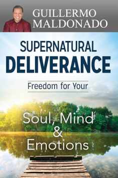 Supernatural Deliverance: Freedom for your Soul, Mind and Emotions