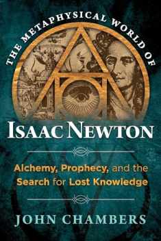 The Metaphysical World of Isaac Newton: Alchemy, Prophecy, and the Search for Lost Knowledge