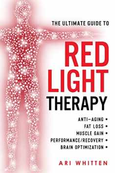 The Ultimate Guide To Red Light Therapy: How to Use Red and Near-Infrared Light Therapy for Anti-Aging, Fat Loss, Muscle Gain, Performance Enhancement, and Brain Optimization