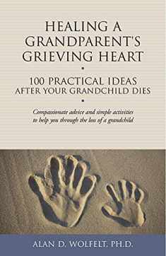 Healing a Grandparent's Grieving Heart: 100 Practical Ideas After Your Grandchild Dies (The 100 Ideas Series)