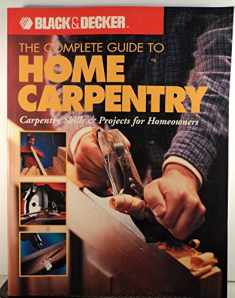 The Complete Guide to Home Carpentry : Carpentry Skills & Projects for Homeowners (Black & Decker Home Improvement Library)