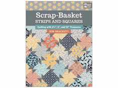 Scrap-Basket Strips and Squares: Quilting with 2 1/2", 5", and 10" Treasures