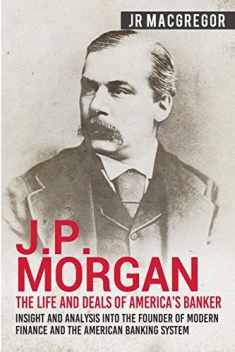 J.P. Morgan - The Life and Deals of America's Banker: Insight and Analysis into the Founder of Modern Finance and the American Banking System (Business Biographies and Memoirs – Titans of Industry)