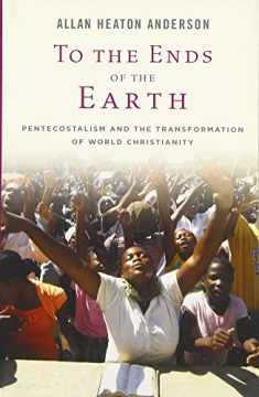 To the Ends of the Earth: Pentecostalism and the Transformation of World Christianity (Oxford Studies in World Christianity)