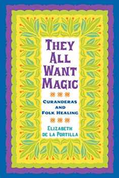 They All Want Magic: Curanderas and Folk Healing (Volume 16) (Rio Grande/Río Bravo: Borderlands Culture and Traditions)