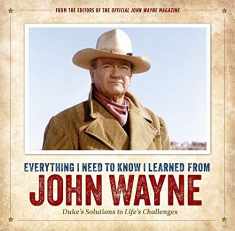 Everything I Need to Know I Learned from John Wayne: Duke’s Solutions to Life’s Challenges