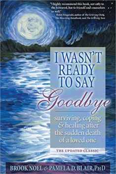 I Wasn't Ready to Say Goodbye: Surviving, Coping and Healing After the Sudden Death of a Loved One (A Compassionate Grief Recovery Book)