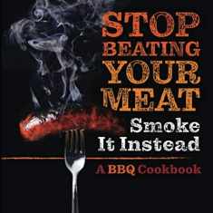 Stop Beating Your Meat - Smoke it Instead: A Meatlover's Cookbook with 50 Delicious and Funny Grill & BBQ Recipes That Will Have Your Guests Begging for More