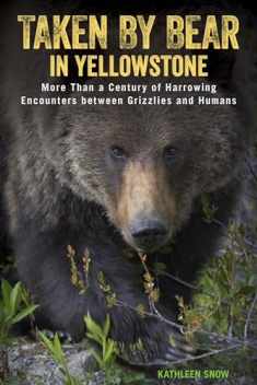Taken by Bear in Yellowstone: More Than a Century of Harrowing Encounters between Grizzlies and Humans