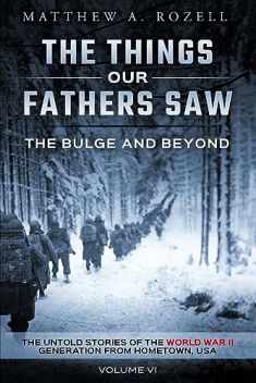 The Bulge And Beyond: The Things Our Fathers Saw—The Untold Stories of the World War II Generation-Volume VI
