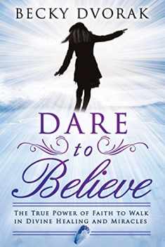 Dare to Believe: The True Power of Faith to Walk in Divine Healings and Miracles